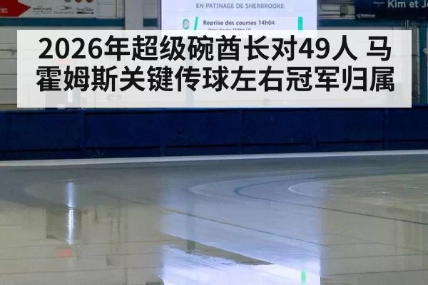 2026年超级碗酋长对49人 马霍姆斯关键传球左右冠军归属