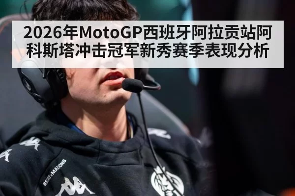 2026年MotoGP西班牙阿拉贡站阿科斯塔冲击冠军新秀赛季表现分析