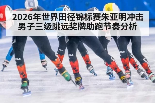 2026年世界田径锦标赛朱亚明冲击男子三级跳远奖牌助跑节奏分析